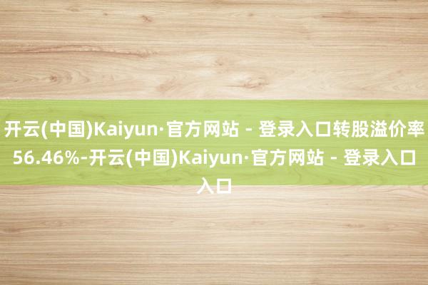 开云(中国)Kaiyun·官方网站 - 登录入口转股溢价率56.46%-开云(中国)Kaiyun·官方网站 - 登录入口