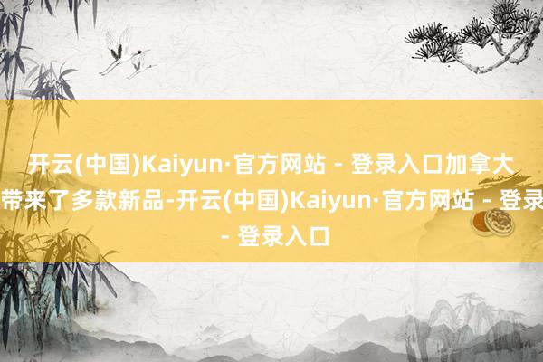 开云(中国)Kaiyun·官方网站 - 登录入口加拿大展商带来了多款新品-开云(中国)Kaiyun·官方网站 - 登录入口