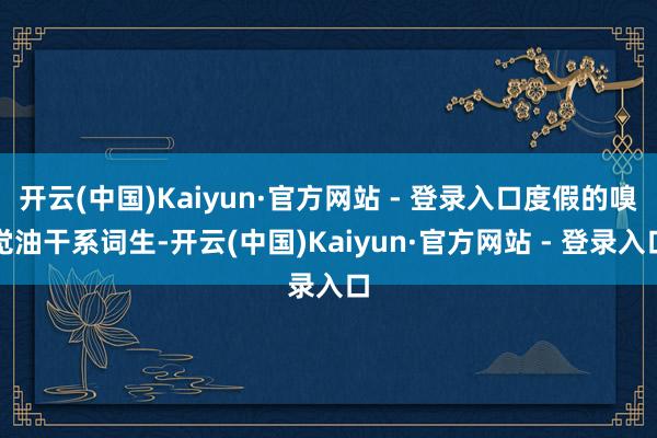 开云(中国)Kaiyun·官方网站 - 登录入口度假的嗅觉油干系词生-开云(中国)Kaiyun·官方网站 - 登录入口
