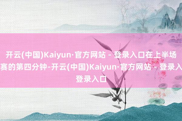 开云(中国)Kaiyun·官方网站 - 登录入口在上半场比赛的第四分钟-开云(中国)Kaiyun·官方网站 - 登录入口