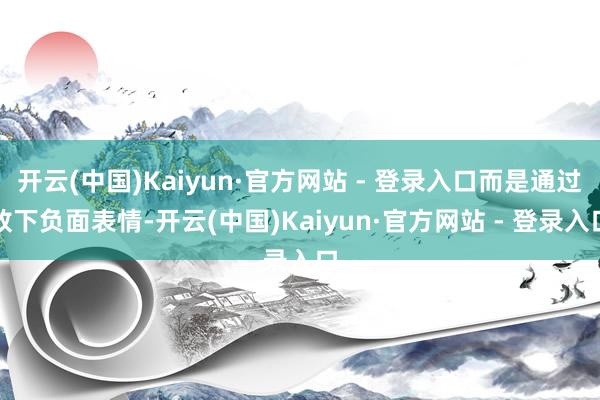 开云(中国)Kaiyun·官方网站 - 登录入口而是通过放下负面表情-开云(中国)Kaiyun·官方网站 - 登录入口