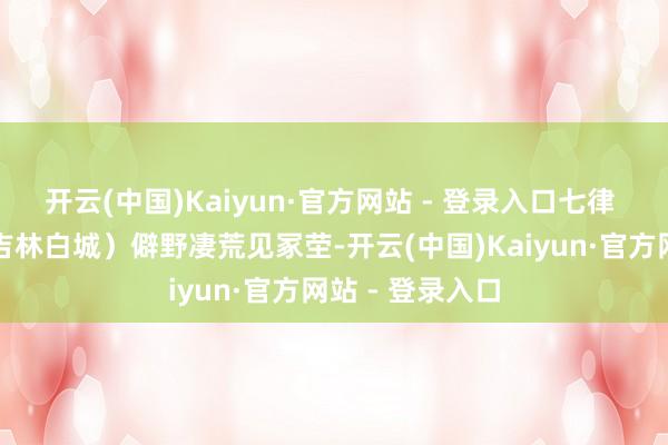 开云(中国)Kaiyun·官方网站 - 登录入口七律 晴朗张丽华（吉林白城）僻野凄荒见冢茔-开云(中国)Kaiyun·官方网站 - 登录入口