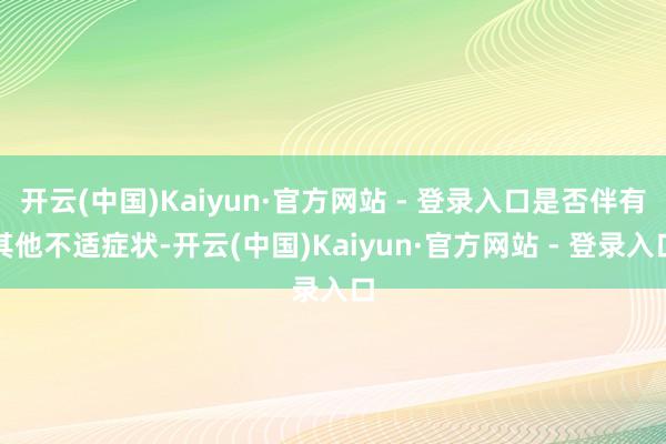 开云(中国)Kaiyun·官方网站 - 登录入口是否伴有其他不适症状-开云(中国)Kaiyun·官方网站 - 登录入口
