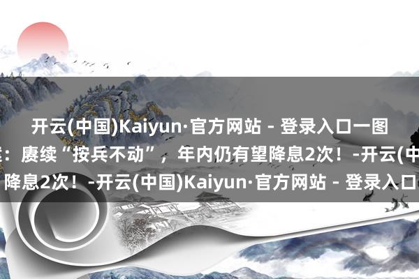 开云(中国)Kaiyun·官方网站 - 登录入口一图解读好意思联储3月方案：赓续“按兵不动”，年内仍有望降息2次！-开云(中国)Kaiyun·官方网站 - 登录入口
