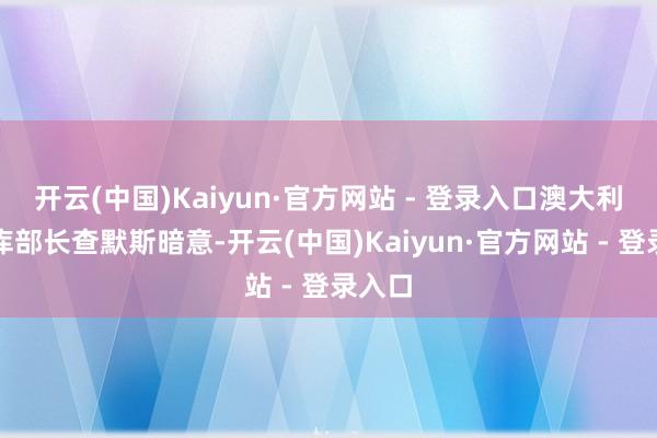 开云(中国)Kaiyun·官方网站 - 登录入口澳大利亚国库部长查默斯暗意-开云(中国)Kaiyun·官方网站 - 登录入口
