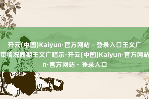 开云(中国)Kaiyun·官方网站 - 登录入口王文广讼师先容庭审情况同期王文广暗示-开云(中国)Kaiyun·官方网站 - 登录入口