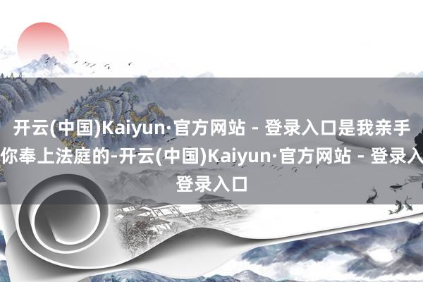 开云(中国)Kaiyun·官方网站 - 登录入口是我亲手把你奉上法庭的-开云(中国)Kaiyun·官方网站 - 登录入口
