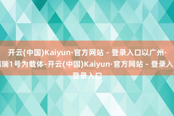 开云(中国)Kaiyun·官方网站 - 登录入口以广州·鹏瑞1号为载体-开云(中国)Kaiyun·官方网站 - 登录入口