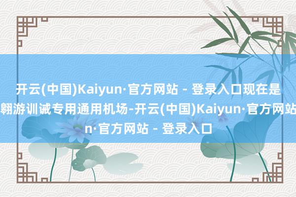 开云(中国)Kaiyun·官方网站 - 登录入口现在是国内最大的翱游训诫专用通用机场-开云(中国)Kaiyun·官方网站 - 登录入口