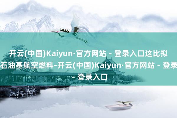 开云(中国)Kaiyun·官方网站 - 登录入口这比拟传统石油基航空燃料-开云(中国)Kaiyun·官方网站 - 登录入口