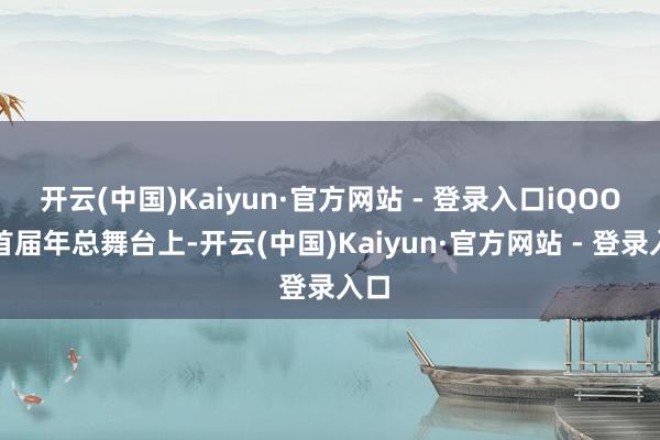 开云(中国)Kaiyun·官方网站 - 登录入口iQOO在首届年总舞台上-开云(中国)Kaiyun·官方网站 - 登录入口