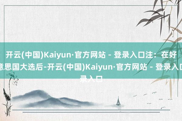 开云(中国)Kaiyun·官方网站 - 登录入口注：在好意思国大选后-开云(中国)Kaiyun·官方网站 - 登录入口