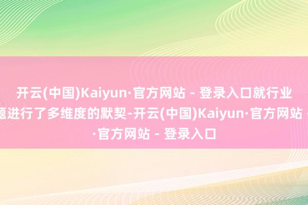 开云(中国)Kaiyun·官方网站 - 登录入口就行业内各个主题进行了多维度的默契-开云(中国)Kaiyun·官方网站 - 登录入口