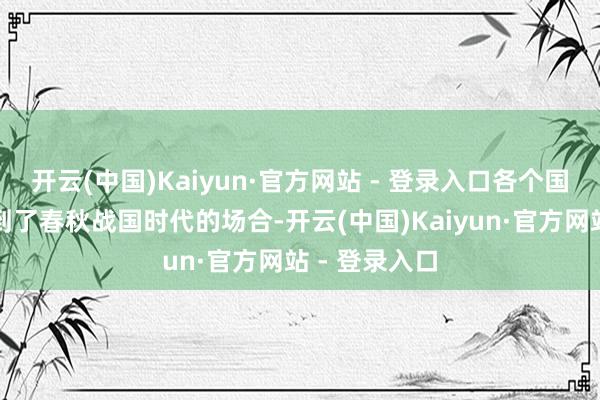 开云(中国)Kaiyun·官方网站 - 登录入口各个国度良晌地回到了春秋战国时代的场合-开云(中国)Kaiyun·官方网站 - 登录入口