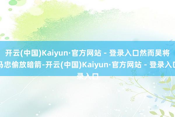 开云(中国)Kaiyun·官方网站 - 登录入口然而吴将马忠偷放暗箭-开云(中国)Kaiyun·官方网站 - 登录入口