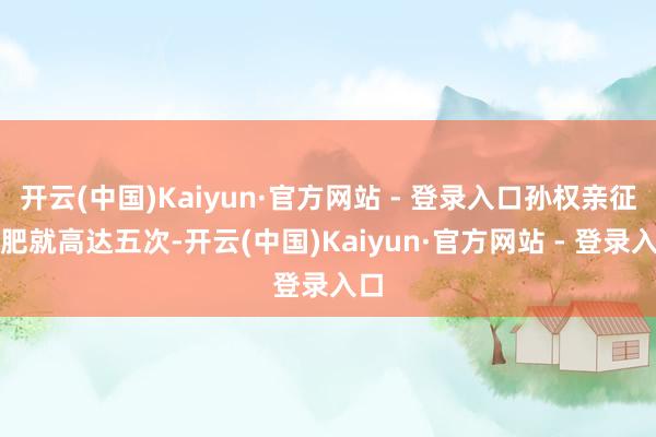 开云(中国)Kaiyun·官方网站 - 登录入口孙权亲征合肥就高达五次-开云(中国)Kaiyun·官方网站 - 登录入口