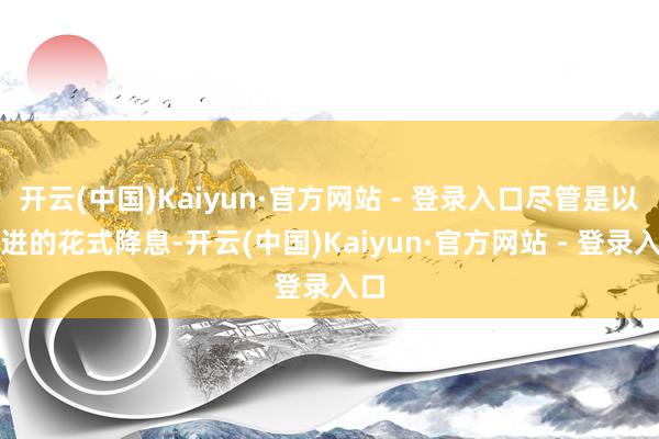 开云(中国)Kaiyun·官方网站 - 登录入口尽管是以渐进的花式降息-开云(中国)Kaiyun·官方网站 - 登录入口