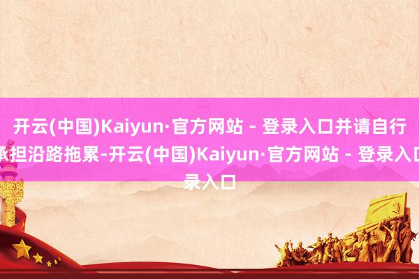 开云(中国)Kaiyun·官方网站 - 登录入口并请自行承担沿路拖累-开云(中国)Kaiyun·官方网站 - 登录入口