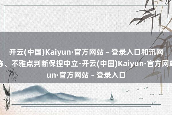 开云(中国)Kaiyun·官方网站 - 登录入口和讯网站对文中敷陈、不雅点判断保捏中立-开云(中国)Kaiyun·官方网站 - 登录入口