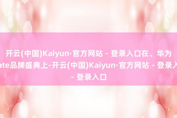 开云(中国)Kaiyun·官方网站 - 登录入口在、华为Mate品牌盛典上-开云(中国)Kaiyun·官方网站 - 登录入口