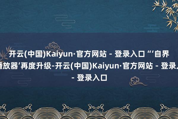 开云(中国)Kaiyun·官方网站 - 登录入口“‘自界说播放器’再度升级-开云(中国)Kaiyun·官方网站 - 登录入口