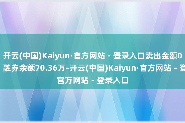 开云(中国)Kaiyun·官方网站 - 登录入口卖出金额0.00元；融券余额70.36万-开云(中国)Kaiyun·官方网站 - 登录入口