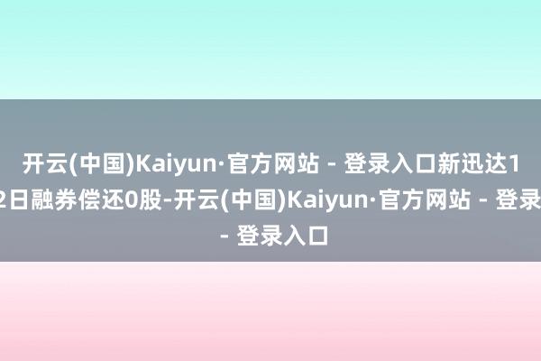 开云(中国)Kaiyun·官方网站 - 登录入口新迅达12月2日融券偿还0股-开云(中国)Kaiyun·官方网站 - 登录入口