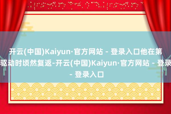 开云(中国)Kaiyun·官方网站 - 登录入口他在第三节驱动时顷然复返-开云(中国)Kaiyun·官方网站 - 登录入口