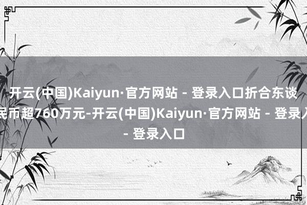 开云(中国)Kaiyun·官方网站 - 登录入口折合东谈主民币超760万元-开云(中国)Kaiyun·官方网站 - 登录入口