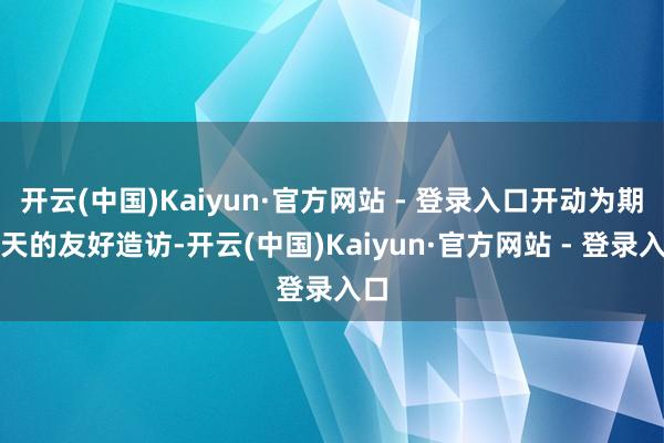 开云(中国)Kaiyun·官方网站 - 登录入口开动为期５天的友好造访-开云(中国)Kaiyun·官方网站 - 登录入口