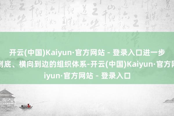 开云(中国)Kaiyun·官方网站 - 登录入口进一步建立完善纵向到底、横向到边的组织体系-开云(中国)Kaiyun·官方网站 - 登录入口