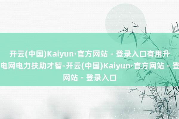 开云(中国)Kaiyun·官方网站 - 登录入口有用升迁两省电网电力扶助才智-开云(中国)Kaiyun·官方网站 - 登录入口