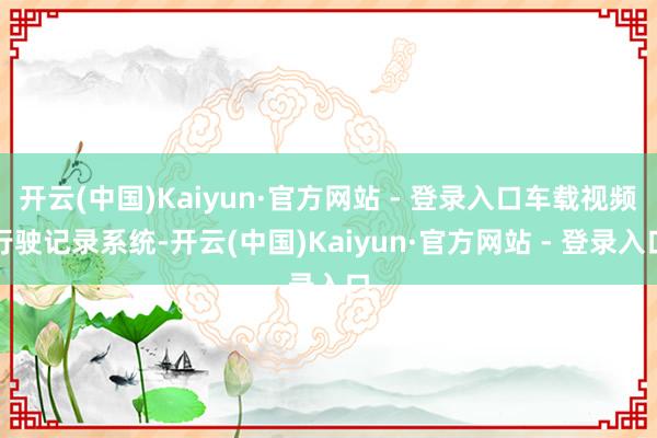 开云(中国)Kaiyun·官方网站 - 登录入口车载视频行驶记录系统-开云(中国)Kaiyun·官方网站 - 登录入口