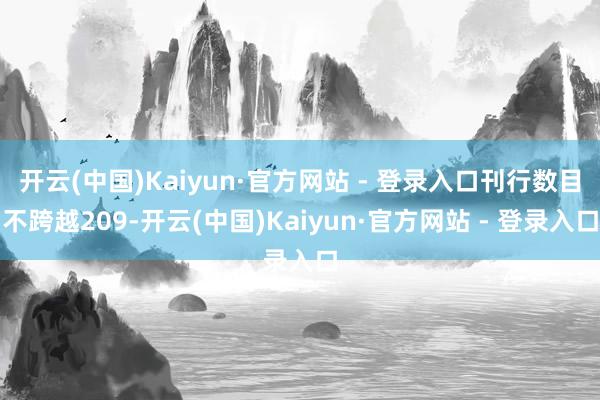 开云(中国)Kaiyun·官方网站 - 登录入口刊行数目不跨越209-开云(中国)Kaiyun·官方网站 - 登录入口