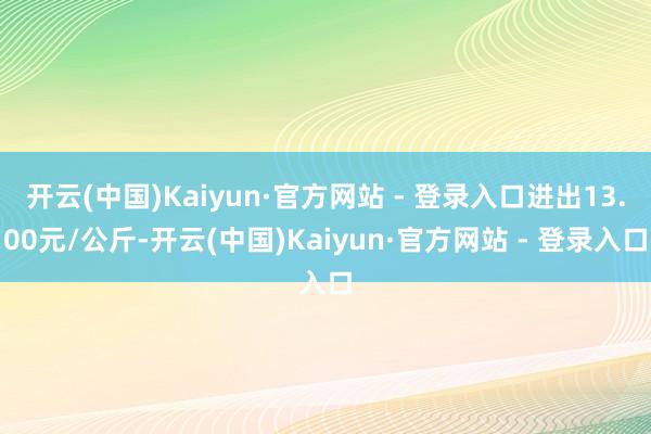 开云(中国)Kaiyun·官方网站 - 登录入口进出13.00元/公斤-开云(中国)Kaiyun·官方网站 - 登录入口