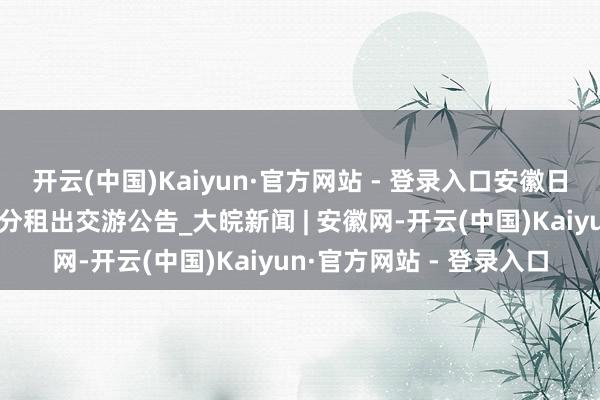 开云(中国)Kaiyun·官方网站 - 登录入口安徽日报新安大楼二、三层部分租出交游公告_大皖新闻 | 安徽网-开云(中国)Kaiyun·官方网站 - 登录入口