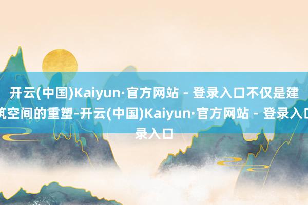 开云(中国)Kaiyun·官方网站 - 登录入口不仅是建筑空间的重塑-开云(中国)Kaiyun·官方网站 - 登录入口