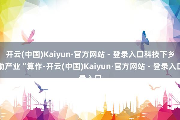 开云(中国)Kaiyun·官方网站 - 登录入口科技下乡助产业“算作-开云(中国)Kaiyun·官方网站 - 登录入口