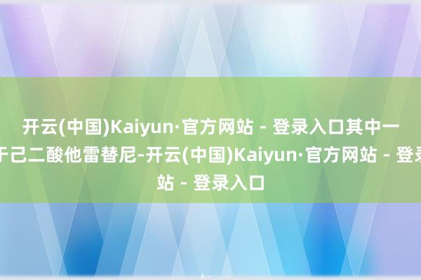 开云(中国)Kaiyun·官方网站 - 登录入口其中一款等于己二酸他雷替尼-开云(中国)Kaiyun·官方网站 - 登录入口