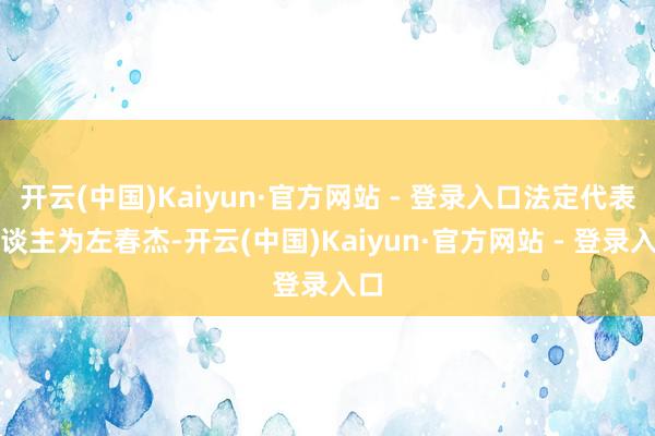 开云(中国)Kaiyun·官方网站 - 登录入口法定代表东谈主为左春杰-开云(中国)Kaiyun·官方网站 - 登录入口