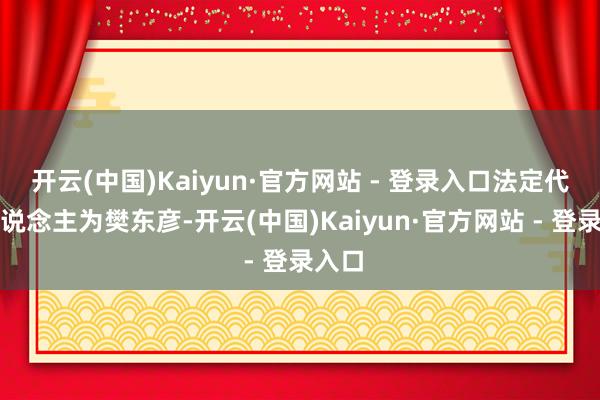 开云(中国)Kaiyun·官方网站 - 登录入口法定代表东说念主为樊东彦-开云(中国)Kaiyun·官方网站 - 登录入口