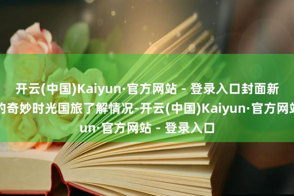 开云(中国)Kaiyun·官方网站 - 登录入口封面新闻来到涉事的奇妙时光国旅了解情况-开云(中国)Kaiyun·官方网站 - 登录入口