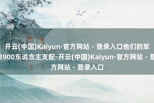开云(中国)Kaiyun·官方网站 - 登录入口他们的军力只好2900东说念主支配-开云(中国)Kaiyun·官方网站 - 登录入口