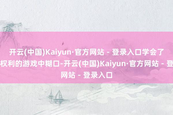 开云(中国)Kaiyun·官方网站 - 登录入口学会了如安在权利的游戏中糊口-开云(中国)Kaiyun·官方网站 - 登录入口
