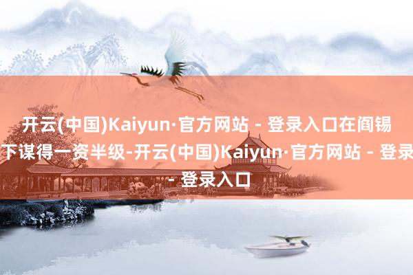 开云(中国)Kaiyun·官方网站 - 登录入口在阎锡山麾下谋得一资半级-开云(中国)Kaiyun·官方网站 - 登录入口