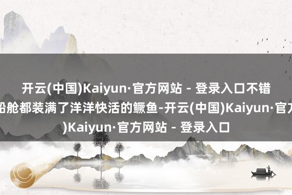 开云(中国)Kaiyun·官方网站 - 登录入口不错看到此时一半的船舱都装满了洋洋快活的鳜鱼-开云(中国)Kaiyun·官方网站 - 登录入口