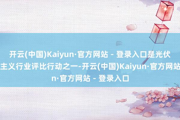 开云(中国)Kaiyun·官方网站 - 登录入口是光伏行业最受瞩主义行业评比行动之一-开云(中国)Kaiyun·官方网站 - 登录入口