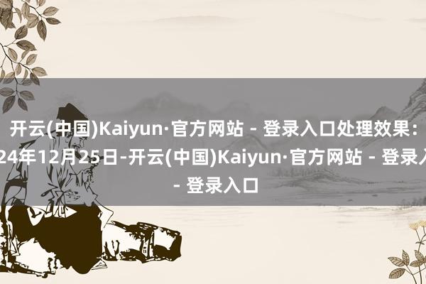 开云(中国)Kaiyun·官方网站 - 登录入口处理效果：2024年12月25日-开云(中国)Kaiyun·官方网站 - 登录入口