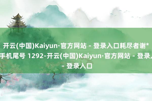 开云(中国)Kaiyun·官方网站 - 登录入口耗尽者谢**（手机尾号 1292-开云(中国)Kaiyun·官方网站 - 登录入口