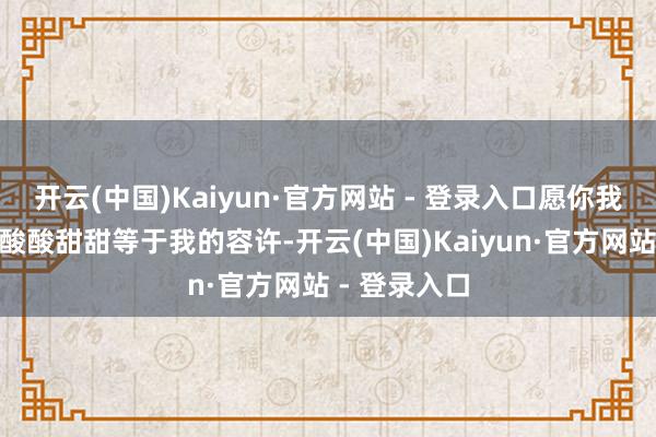 开云(中国)Kaiyun·官方网站 - 登录入口愿你我耐久保捏“酸酸甜甜等于我的容许-开云(中国)Kaiyun·官方网站 - 登录入口